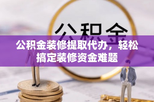 长岛公积金装修提取代办，轻松搞定装修资金难题