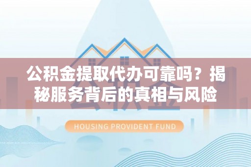 长岛公积金提取代办可靠吗？揭秘服务背后的真相与风险