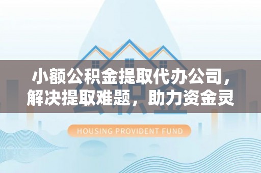 长岛小额公积金提取代办公司，解决提取难题，助力资金灵活使用