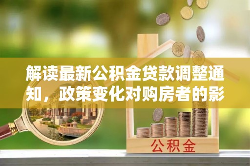 长岛解读最新公积金贷款调整通知，政策变化对购房者的影响