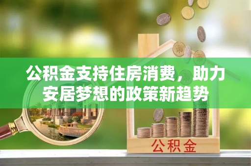 长岛公积金支持住房消费，助力安居梦想的政策新趋势