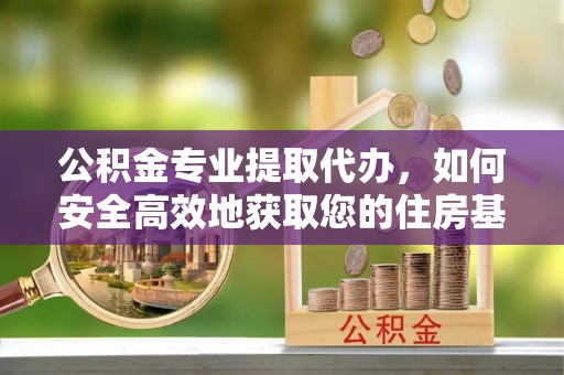 长岛公积金专业提取代办，如何安全高效地获取您的住房基金