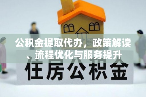长岛公积金提取代办，政策解读、流程优化与服务提升