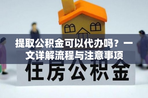 长岛提取公积金可以代办吗？一文详解流程与注意事项