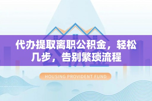 长岛代办提取离职公积金，轻松几步，告别繁琐流程