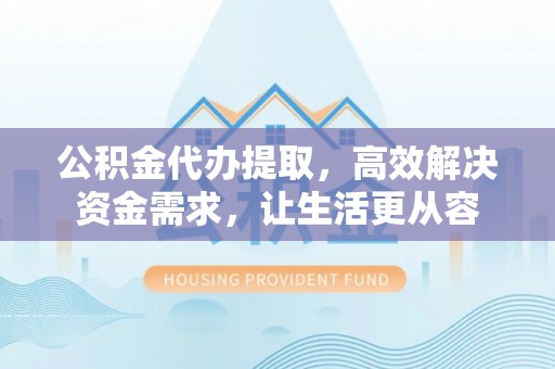 长岛公积金代办提取，高效解决资金需求，让生活更从容