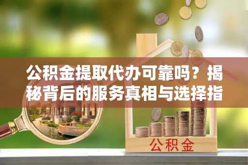 长岛公积金提取代办可靠吗？揭秘背后的服务真相与选择指南