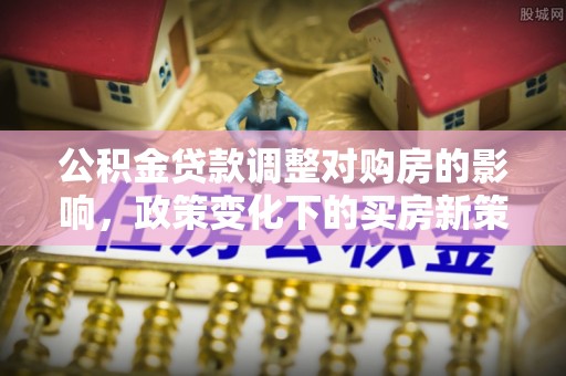 长岛公积金贷款调整对购房的影响，政策变化下的买房新策略