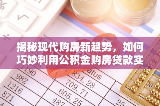 长岛揭秘现代购房新趋势，如何巧妙利用公积金购房贷款实现梦想家园