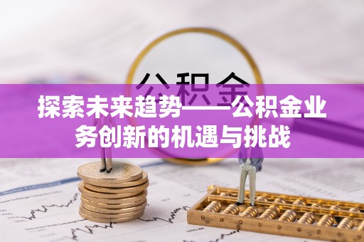 长岛探索未来趋势——公积金业务创新的机遇与挑战