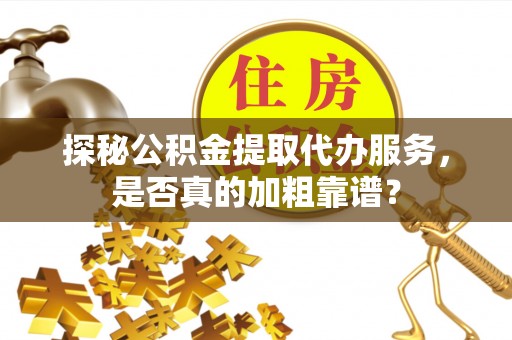 长岛探秘公积金提取代办服务，是否真的加粗靠谱？