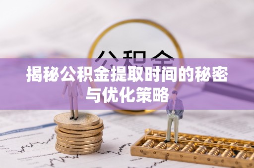 长岛揭秘公积金提取时间的秘密与优化策略