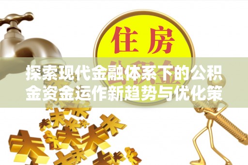 长岛探索现代金融体系下的公积金资金运作新趋势与优化策略