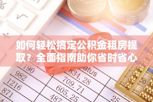 长岛如何轻松搞定公积金租房提取？全面指南助你省时省心