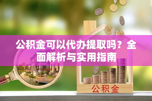 长岛公积金可以代办提取吗？全面解析与实用指南