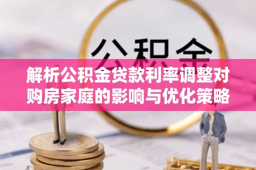 长岛解析公积金贷款利率调整对购房家庭的影响与优化策略