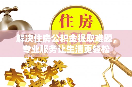 长岛解决住房公积金提取难题，专业服务让生活更轻松