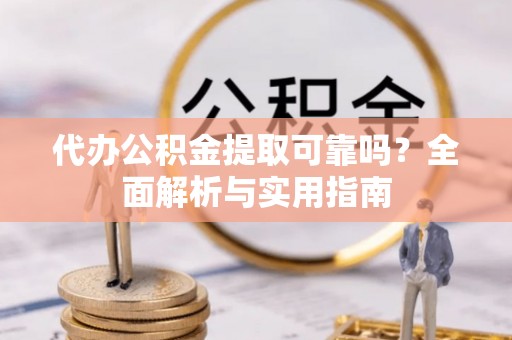 长岛代办公积金提取可靠吗？全面解析与实用指南