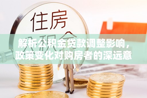 长岛解析公积金贷款调整影响，政策变化对购房者的深远意义