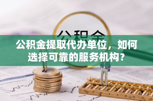 长岛公积金提取代办单位，如何选择可靠的服务机构？