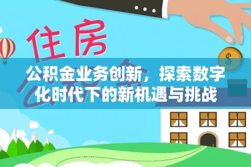 长岛公积金业务创新，探索数字化时代下的新机遇与挑战