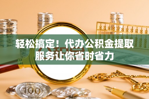 长岛轻松搞定！代办公积金提取服务让你省时省力