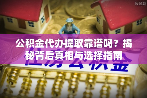 长岛公积金代办提取靠谱吗？揭秘背后真相与选择指南