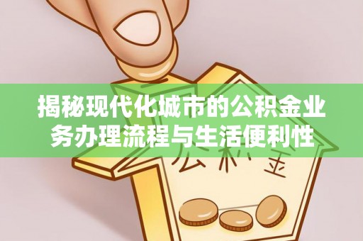长岛揭秘现代化城市的公积金业务办理流程与生活便利性
