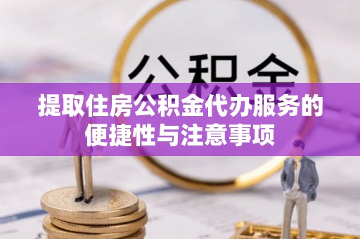 长岛提取住房公积金代办服务的便捷性与注意事项