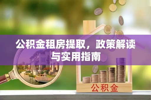 长岛公积金租房提取，政策解读与实用指南