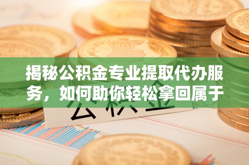 长岛揭秘公积金专业提取代办服务，如何助你轻松拿回属于你的资金