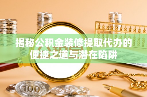 长岛揭秘公积金装修提取代办的便捷之道与潜在陷阱