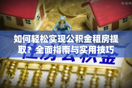 长岛如何轻松实现公积金租房提取？全面指南与实用技巧