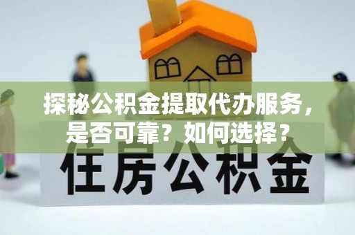 长岛探秘公积金提取代办服务，是否可靠？如何选择？