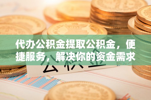 长岛代办公积金提取公积金，便捷服务，解决你的资金需求