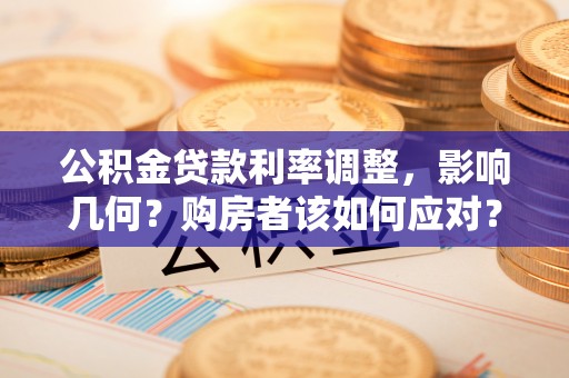 长岛公积金贷款利率调整，影响几何？购房者该如何应对？