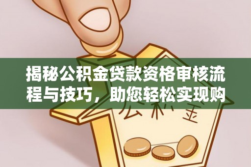长岛揭秘公积金贷款资格审核流程与技巧，助您轻松实现购房梦想