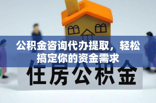 长岛公积金咨询代办提取，轻松搞定你的资金需求