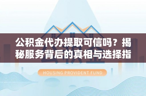 长岛公积金代办提取可信吗？揭秘服务背后的真相与选择指南