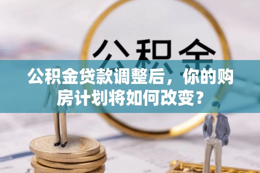 长岛公积金贷款调整后，你的购房计划将如何改变？