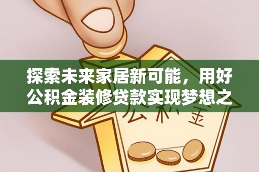 长岛探索未来家居新可能，用好公积金装修贷款实现梦想之家