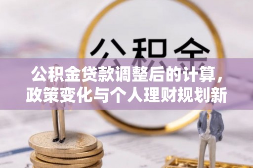 长岛公积金贷款调整后的计算，政策变化与个人理财规划新思路