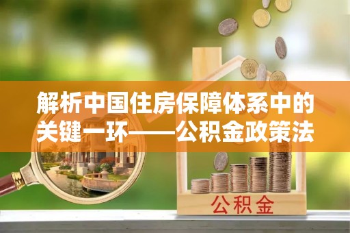长岛解析中国住房保障体系中的关键一环——公积金政策法规的演变与影响