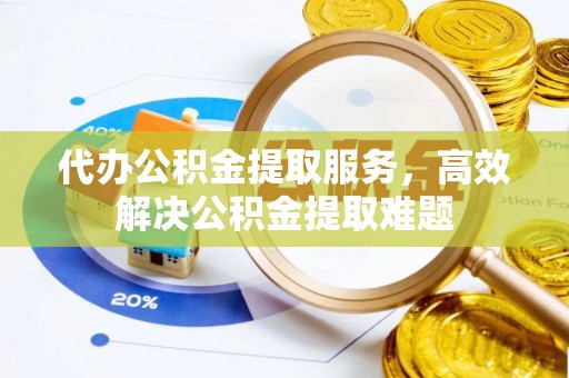 长岛代办公积金提取服务，高效解决公积金提取难题