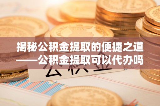 长岛揭秘公积金提取的便捷之道——公积金提取可以代办吗？