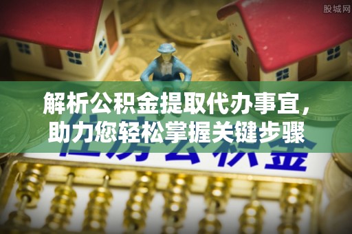 长岛解析公积金提取代办事宜，助力您轻松掌握关键步骤