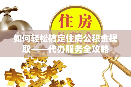 长岛如何轻松搞定住房公积金提取——代办服务全攻略