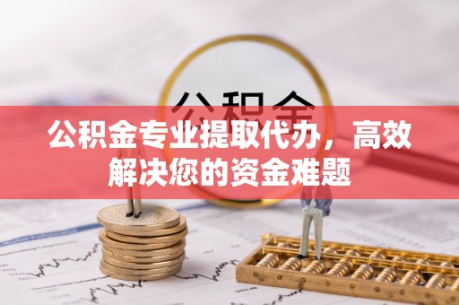 长岛公积金专业提取代办，高效解决您的资金难题