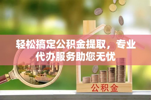 长岛轻松搞定公积金提取，专业代办服务助您无忧