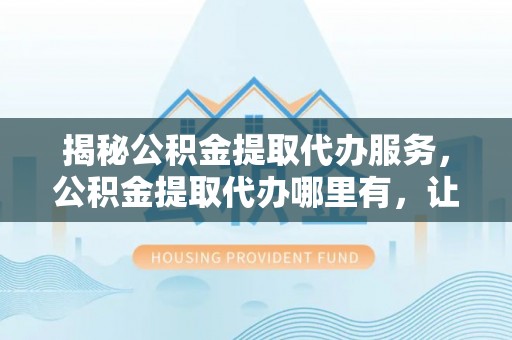 长岛揭秘公积金提取代办服务，公积金提取代办哪里有，让你省时省心的解决方案